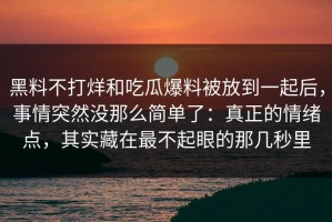 黑料不打烊和吃瓜爆料被放到一起后，事情突然没那么简单了：真正的情绪点，其实藏在最不起眼的那几秒里