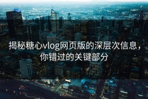 揭秘糖心vlog网页版的深层次信息，你错过的关键部分