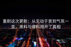 重刷这次更新：从无动于衷到气氛一变，黑料与爆料揭开了真相