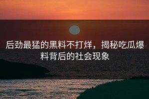 后劲最猛的黑料不打烊，揭秘吃瓜爆料背后的社会现象