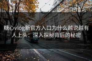 糖心vlog新官方入口为什么越说越有人上头：深入探秘背后的秘密