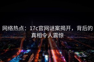 网络热点：17c官网谜案揭开，背后的真相令人震惊