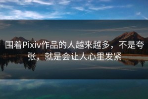 围着Pixiv作品的人越来越多，不是夸张，就是会让人心里发紧