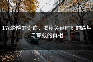 17c影院的奇迹：揭秘关键时刻的辉煌与夸张的真相