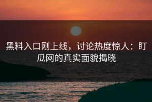 黑料入口刚上线，讨论热度惊人：盯瓜网的真实面貌揭晓
