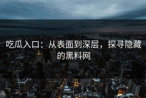 吃瓜入口：从表面到深层，探寻隐藏的黑料网