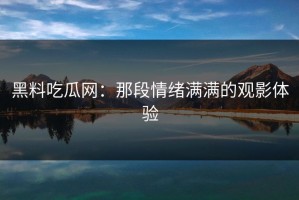 黑料吃瓜网：那段情绪满满的观影体验