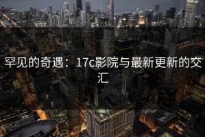 罕见的奇遇：17c影院与最新更新的交汇