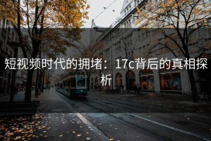 短视频时代的拥堵：17c背后的真相探析