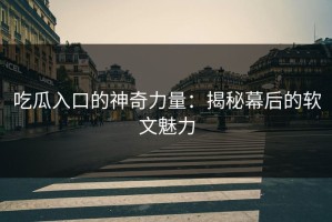 吃瓜入口的神奇力量：揭秘幕后的软文魅力