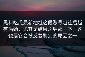 黑料吃瓜最新地址这段账号越往后越有后劲，尤其是结果之后那一下，这也是它会被反复刷到的原因之一