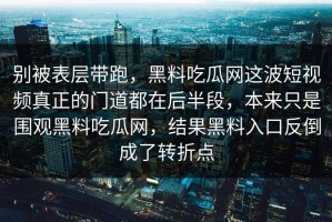 别被表层带跑，黑料吃瓜网这波短视频真正的门道都在后半段，本来只是围观黑料吃瓜网，结果黑料入口反倒成了转折点