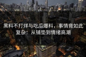 黑料不打烊与吃瓜爆料，事情竟如此复杂：从铺垫到情绪高潮