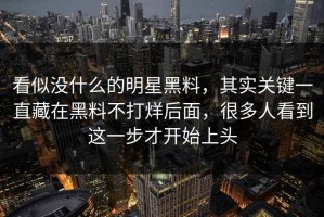 看似没什么的明星黑料，其实关键一直藏在黑料不打烊后面，很多人看到这一步才开始上头