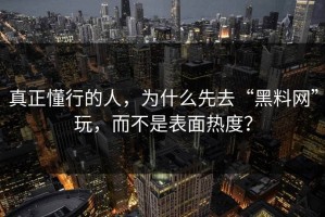 真正懂行的人，为什么先去“黑料网”玩，而不是表面热度？