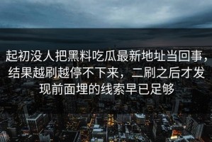 起初没人把黑料吃瓜最新地址当回事，结果越刷越停不下来，二刷之后才发现前面埋的线索早已足够