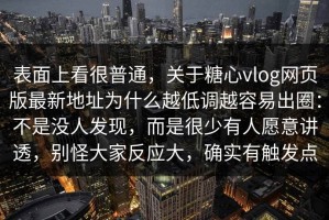 表面上看很普通，关于糖心vlog网页版最新地址为什么越低调越容易出圈：不是没人发现，而是很少有人愿意讲透，别怪大家反应大，确实有触发点