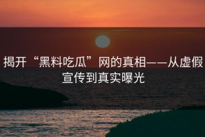 揭开“黑料吃瓜”网的真相——从虚假宣传到真实曝光