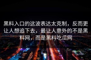 黑料入口的这波表达太克制，反而更让人想追下去，最让人意外的不是黑料网，而是黑料吃瓜网