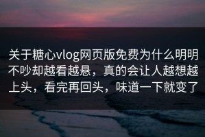 关于糖心vlog网页版免费为什么明明不吵却越看越悬，真的会让人越想越上头，看完再回头，味道一下就变了