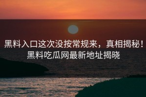 黑料入口这次没按常规来，真相揭秘！黑料吃瓜网最新地址揭晓