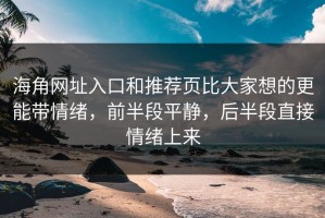 海角网址入口和推荐页比大家想的更能带情绪，前半段平静，后半段直接情绪上来