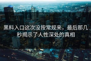 黑料入口这次没按常规来，最后那几秒揭示了人性深处的真相