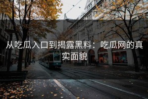 从吃瓜入口到揭露黑料：吃瓜网的真实面貌