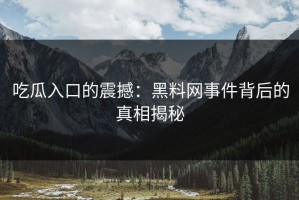 吃瓜入口的震撼：黑料网事件背后的真相揭秘
