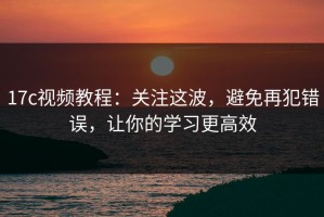 17c视频教程：关注这波，避免再犯错误，让你的学习更高效