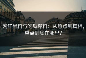 网红黑料与吃瓜爆料：从热点到真相，重点到底在哪里？