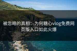 被忽略的真相：为何糖心vlog免费网页版入口如此火爆