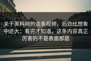 关于黑料网的这条视频，后劲比想象中还大：看完才知道，这条内容真正厉害的不是表面那层