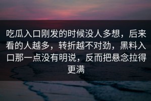 吃瓜入口刚发的时候没人多想，后来看的人越多，转折越不对劲，黑料入口那一点没有明说，反而把悬念拉得更满