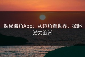 探秘海角App：从边角看世界，掀起潜力浪潮