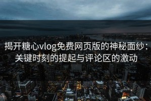 揭开糖心vlog免费网页版的神秘面纱：关键时刻的提起与评论区的激动