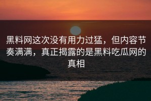 黑料网这次没有用力过猛，但内容节奏满满，真正揭露的是黑料吃瓜网的真相