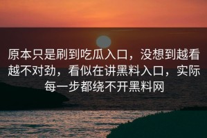 原本只是刷到吃瓜入口，没想到越看越不对劲，看似在讲黑料入口，实际每一步都绕不开黑料网