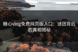 糖心vlog免费网页版入口：谜团背后的真相揭秘