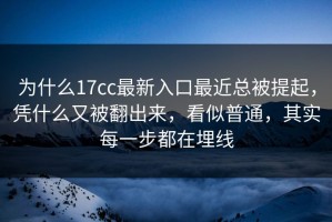 为什么17cc最新入口最近总被提起，凭什么又被翻出来，看似普通，其实每一步都在埋线