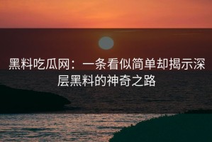 黑料吃瓜网：一条看似简单却揭示深层黑料的神奇之路