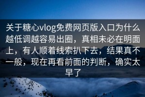 关于糖心vlog免费网页版入口为什么越低调越容易出圈，真相未必在明面上，有人顺着线索扒下去，结果真不一般，现在再看前面的判断，确实太早了