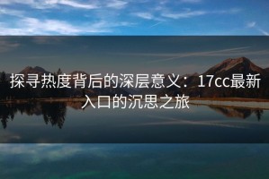 探寻热度背后的深层意义：17cc最新入口的沉思之旅