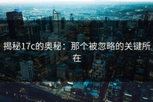 揭秘17c的奥秘：那个被忽略的关键所在