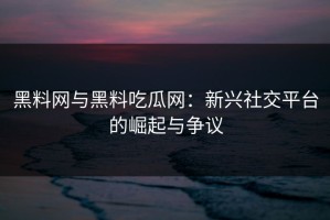 黑料网与黑料吃瓜网：新兴社交平台的崛起与争议