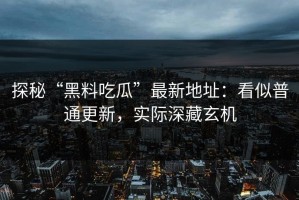 探秘“黑料吃瓜”最新地址：看似普通更新，实际深藏玄机