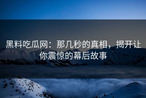 黑料吃瓜网：那几秒的真相，揭开让你震惊的幕后故事