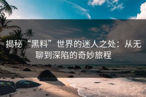 揭秘“黑料”世界的迷人之处：从无聊到深陷的奇妙旅程