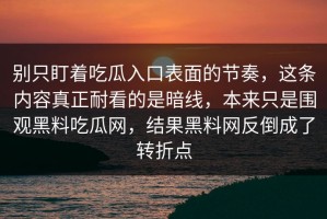 别只盯着吃瓜入口表面的节奏，这条内容真正耐看的是暗线，本来只是围观黑料吃瓜网，结果黑料网反倒成了转折点