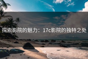 探索影院的魅力：17c影院的独特之处